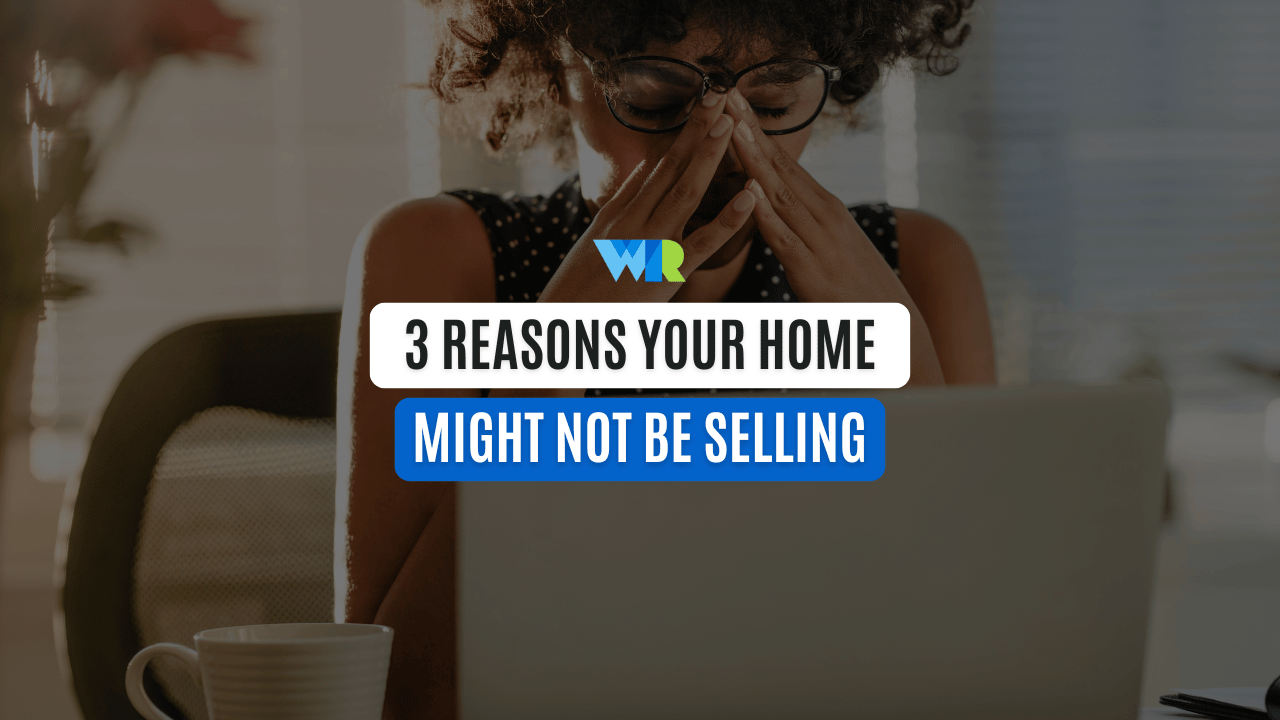 Why Isn’t My Home Selling? 3 Reasons Your Home Might Not Be Selling